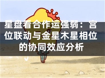 星盘看合作运强弱：宫位联动与金星木星相位的协同效应分析