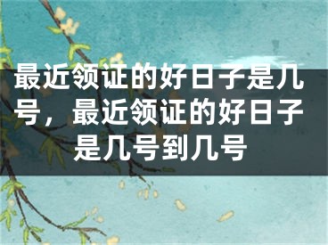 最近领证的好日子是几号,最近领证的好日子是几号到几号