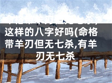 命格带羊刃但无七杀，这样的八字好吗(命格带羊刃但无七杀,有羊刃无七杀