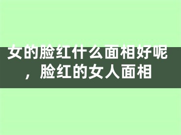 女的脸红什么面相好呢，脸红的女人面相
