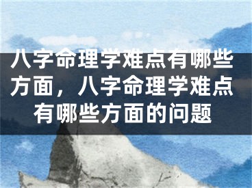 八字命理学难点有哪些方面，八字命理学难点有哪些方面的问题