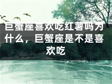 巨蟹座喜欢吃红薯吗为什么,巨蟹座是不是喜欢吃