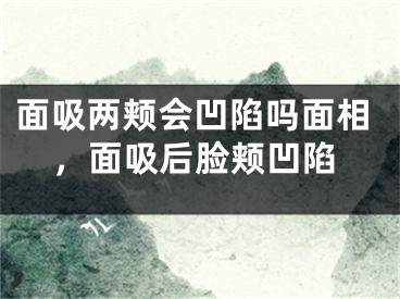 面吸两颊会凹陷吗面相，面吸后脸颊凹陷