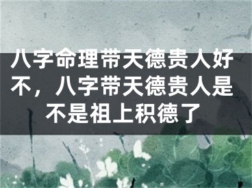八字命理带天德贵人好不，八字带天德贵人是不是祖上积德了