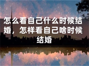 怎么看自己什么时候结婚，怎样看自己啥时候结婚