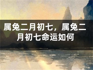 属兔二月初七，属兔二月初七命运如何