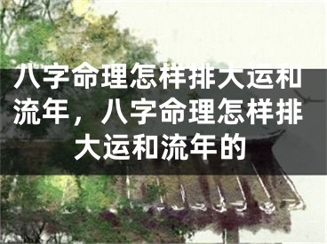 八字命理怎样排大运和流年，八字命理怎样排大运和流年的