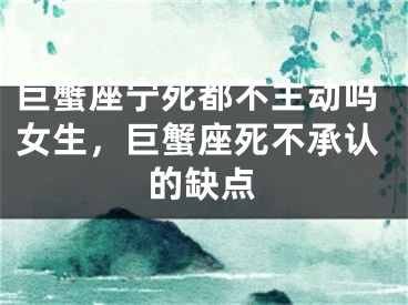 巨蟹座宁死都不主动吗女生，巨蟹座死不承认的缺点