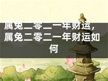 属兔二零二一年财运，属兔二零二一年财运如何