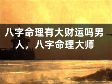 八字命理有大财运吗男人，八字命理大师