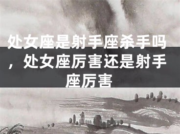处女座是射手座杀手吗，处女座厉害还是射手座厉害