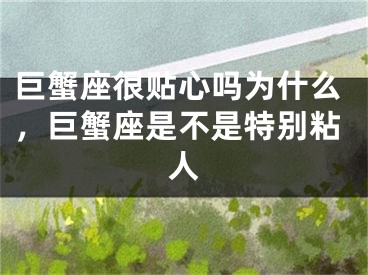 巨蟹座很贴心吗为什么，巨蟹座是不是特别粘人