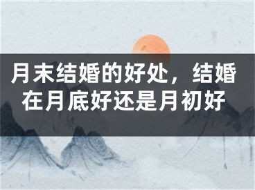 月末结婚的好处，结婚在月底好还是月初好