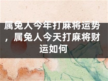 属兔人今年打麻将运势，属兔人今天打麻将财运如何