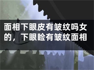 面相下眼皮有皱纹吗女的，下眼睑有皱纹面相