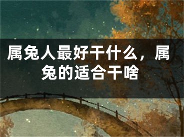 属兔人最好干什么，属兔的适合干啥