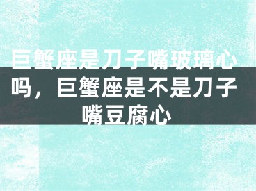 巨蟹座是刀子嘴玻璃心吗，巨蟹座是不是刀子嘴豆腐心