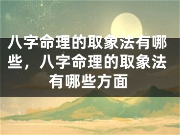八字命理的取象法有哪些，八字命理的取象法有哪些方面