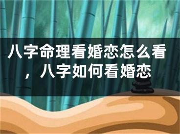 八字命理看婚恋怎么看，八字如何看婚恋