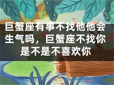 巨蟹座有事不找他他会生气吗，巨蟹座不找你是不是不喜欢你