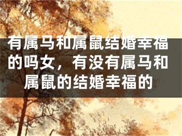 有属马和属鼠结婚幸福的吗女，有没有属马和属鼠的结婚幸福的