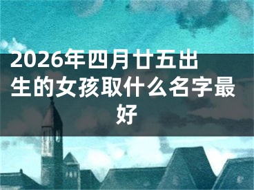 2026年四月廿五出生的女孩取什么名字最好