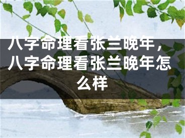 八字命理看张兰晚年，八字命理看张兰晚年怎么样