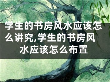学生的书房风水应该怎么讲究,学生的书房风水应该怎么布置