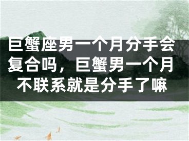 巨蟹座男一个月分手会复合吗，巨蟹男一个月不联系就是分手了嘛
