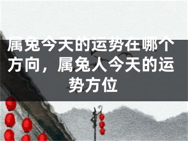 属兔今天的运势在哪个方向，属兔人今天的运势方位