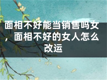 面相不好能当销售吗女，面相不好的女人怎么改运