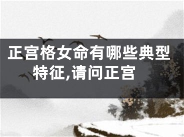 正宫格女命有哪些典型特征,请问正宫