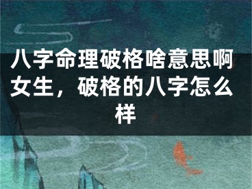 八字命理破格啥意思啊女生，破格的八字怎么样