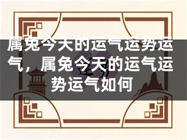 属兔今天的运气运势运气，属兔今天的运气运势运气如何