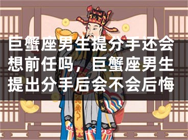 巨蟹座男生提分手还会想前任吗，巨蟹座男生提出分手后会不会后悔