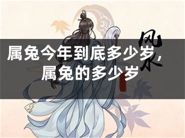属兔今年到底多少岁，属兔的多少岁