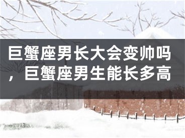 巨蟹座男长大会变帅吗，巨蟹座男生能长多高