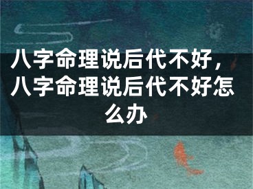 八字命理说后代不好，八字命理说后代不好怎么办