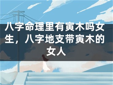 八字命理里有寅木吗女生，八字地支带寅木的女人