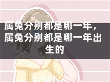 属兔分别都是哪一年，属兔分别都是哪一年出生的