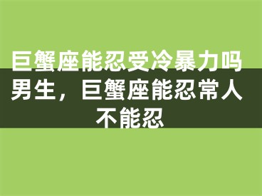 巨蟹座能忍受冷暴力吗男生，巨蟹座能忍常人不能忍