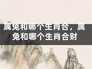 属兔和哪个生肖合,属兔和哪个生肖合财