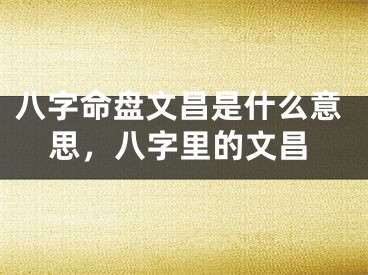 八字命盘文昌是什么意思，八字里的文昌