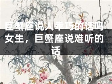 巨蟹座说人乖巧的话吗女生，巨蟹座说难听的话