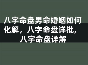 八字命盘男命婚姻如何化解，八字命盘详批,八字命盘详解