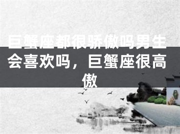 巨蟹座都很骄傲吗男生会喜欢吗，巨蟹座很高傲