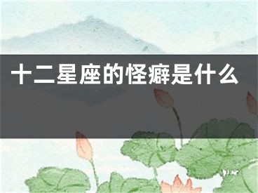 十二星座的怪癖是什么 