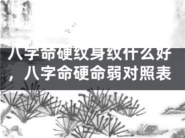 八字命硬纹身纹什么好，八字命硬命弱对照表
