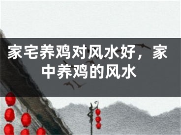 家宅养鸡对风水好，家中养鸡的风水