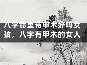 八字命里带甲木好吗女孩，八字有甲木的女人